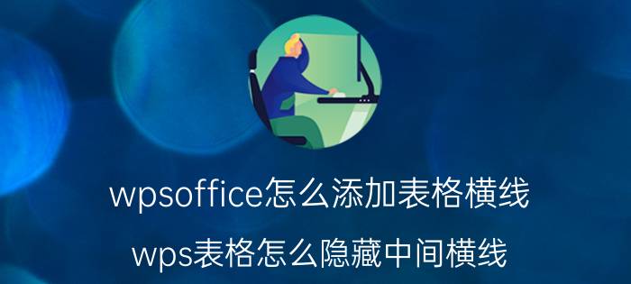 wpsoffice怎么添加表格横线 wps表格怎么隐藏中间横线？